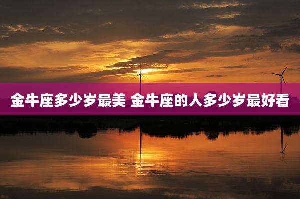 金牛座多少岁最美 金牛座的人多少岁最好看