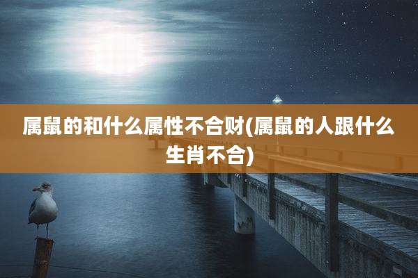 属鼠的和什么属性不合财(属鼠的人跟什么生肖不合)