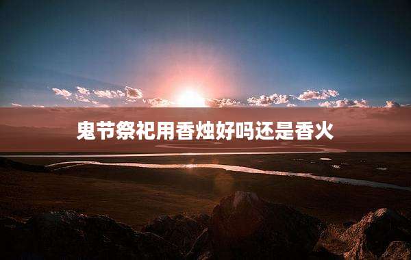 鬼节祭祀用香烛好吗还是香火