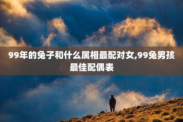 99年的兔子和什么属相最配对女,99兔男孩最佳配偶表