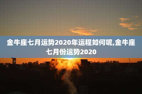 金牛座七月运势2020年运程如何呢,金牛座七月份运势2020