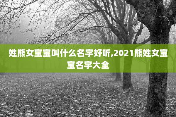 姓熊女宝宝叫什么名字好听,2021熊姓女宝宝名字大全