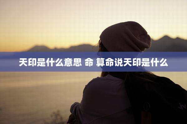 天印是什么意思 命 算命说天印是什么
