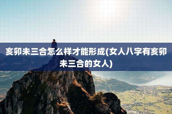 亥卯未三合怎么样才能形成(女人八字有亥卯未三合的女人)