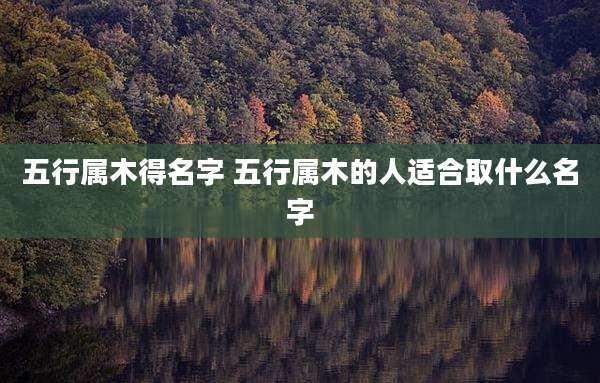 五行属木得名字 五行属木的人适合取什么名字