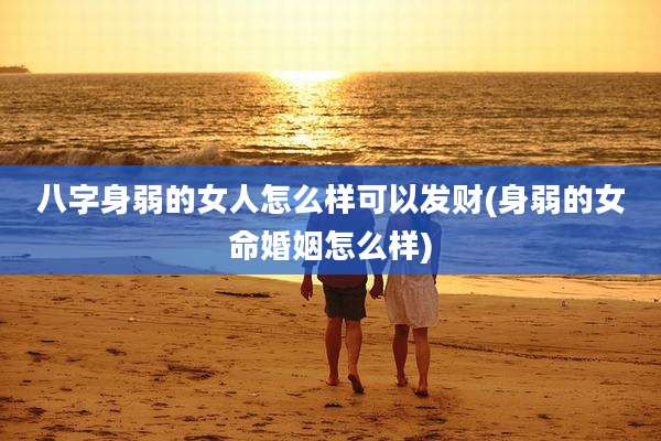 八字身弱的女人怎么样可以发财(身弱的女命婚姻怎么样)