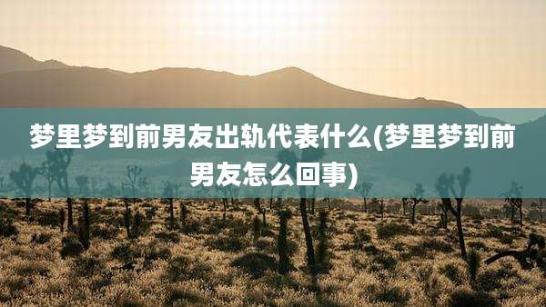 梦里梦到前男友出轨代表什么(梦里梦到前男友怎么回事)