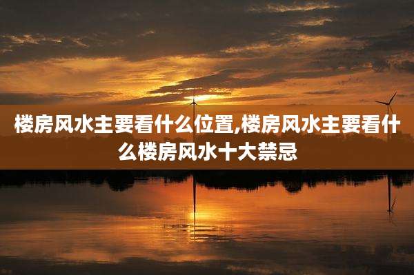 楼房风水主要看什么位置,楼房风水主要看什么楼房风水十大禁忌