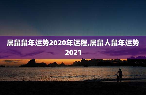 属鼠鼠年运势2020年运程,属鼠人鼠年运势2021