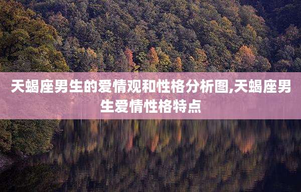 天蝎座男生的爱情观和性格分析图,天蝎座男生爱情性格特点