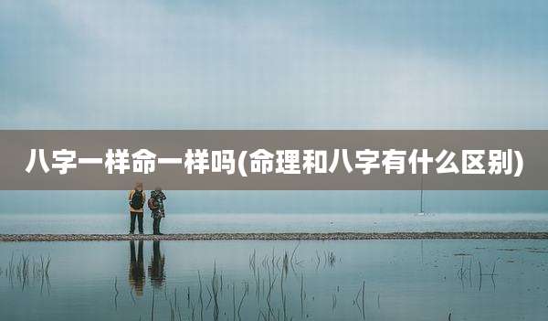 八字一样命一样吗(命理和八字有什么区别)