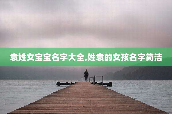 袁姓女宝宝名字大全,姓袁的女孩名字简洁