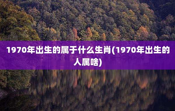 1970年出生的属于什么生肖(1970年出生的人属啥)