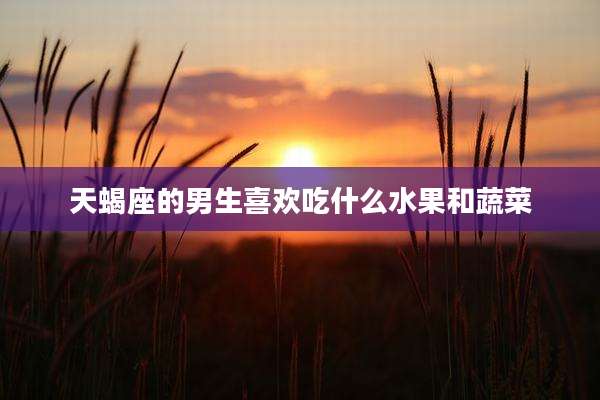 天蝎座的男生喜欢吃什么水果和蔬菜