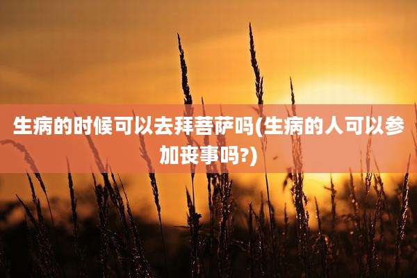 生病的时候可以去拜菩萨吗(生病的人可以参加丧事吗?)