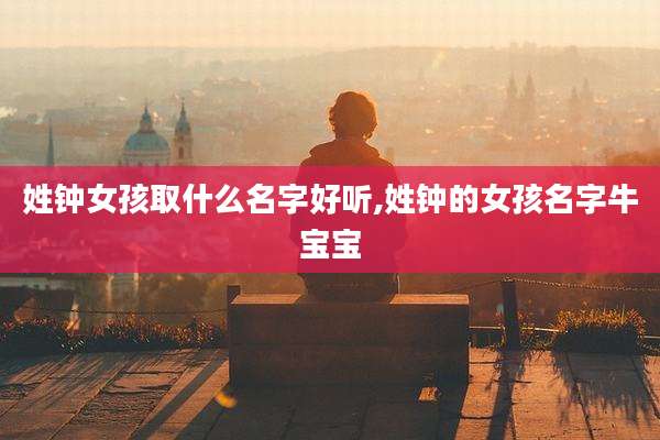 姓钟女孩取什么名字好听,姓钟的女孩名字牛宝宝