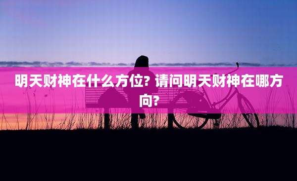 明天财神在什么方位? 请问明天财神在哪方向?