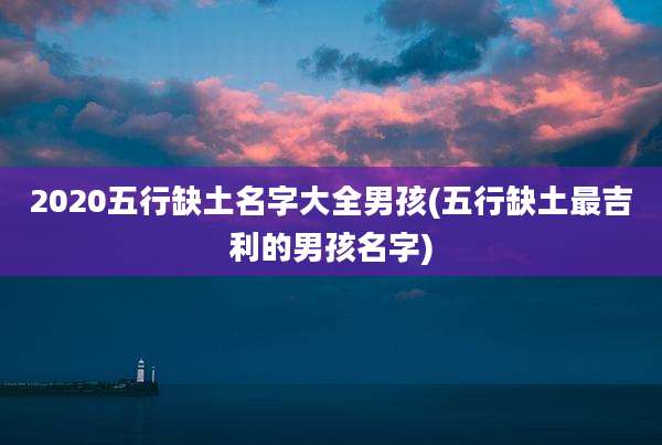 2020五行缺土名字大全男孩(五行缺土最吉利的男孩名字)