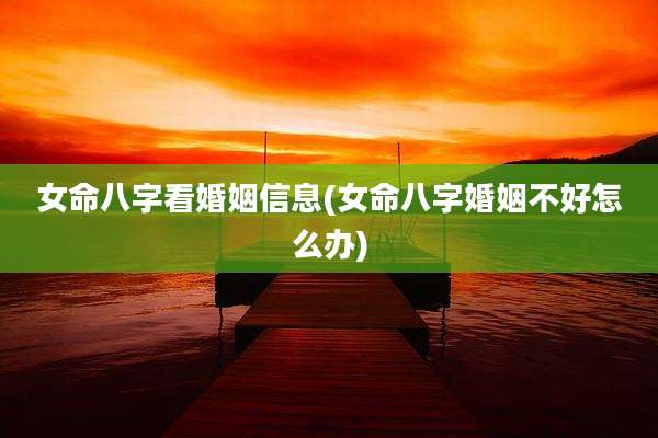 女命八字看婚姻信息(女命八字婚姻不好怎么办)