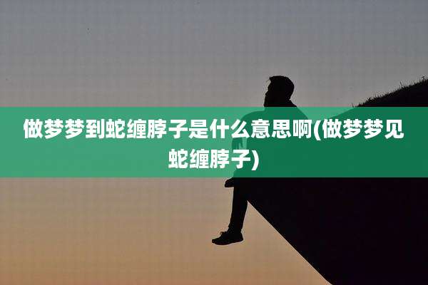 做梦梦到蛇缠脖子是什么意思啊(做梦梦见蛇缠脖子)