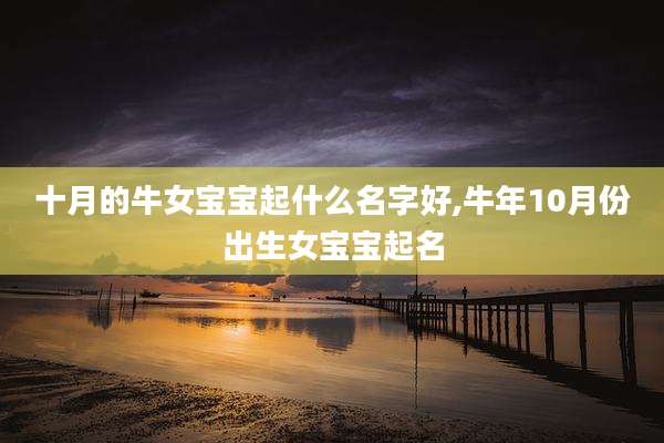 十月的牛女宝宝起什么名字好,牛年10月份出生女宝宝起名