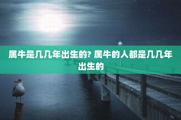 属牛是几几年出生的? 属牛的人都是几几年出生的
