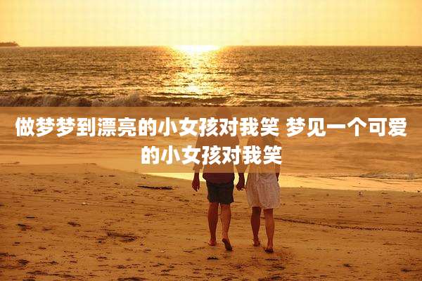 做梦梦到漂亮的小女孩对我笑 梦见一个可爱的小女孩对我笑