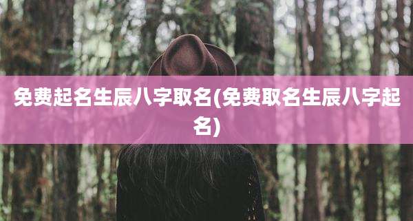 免费起名生辰八字取名(免费取名生辰八字起名)