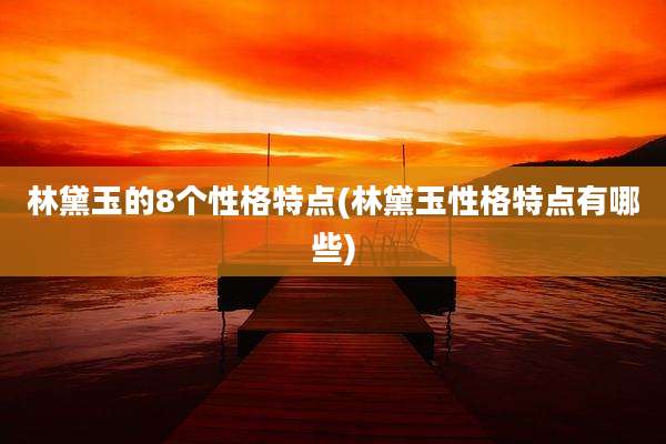 林黛玉的8个性格特点(林黛玉性格特点有哪些)