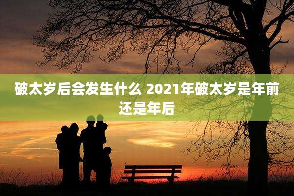 破太岁后会发生什么 2021年破太岁是年前还是年后