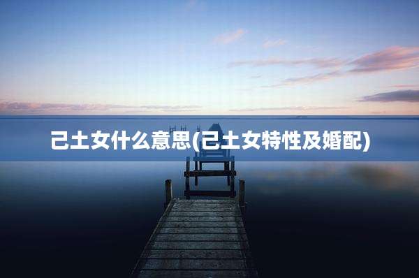 己土女什么意思(己土女特性及婚配)