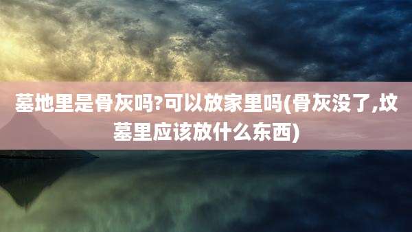 墓地里是骨灰吗?可以放家里吗(骨灰没了,坟墓里应该放什么东西)