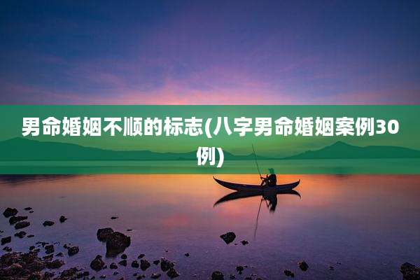 男命婚姻不顺的标志(八字男命婚姻案例30例)