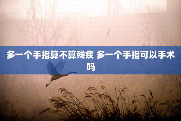 多一个手指算不算残疾 多一个手指可以手术吗