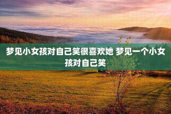 梦见小女孩对自己笑很喜欢她 梦见一个小女孩对自己笑