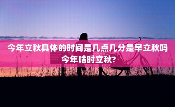 今年立秋具体的时间是几点几分是早立秋吗 今年啥时立秋?