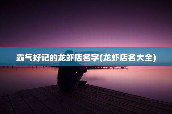 霸气好记的龙虾店名字(龙虾店名大全)