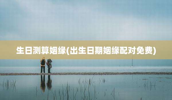 生日测算姻缘(出生日期姻缘配对免费)