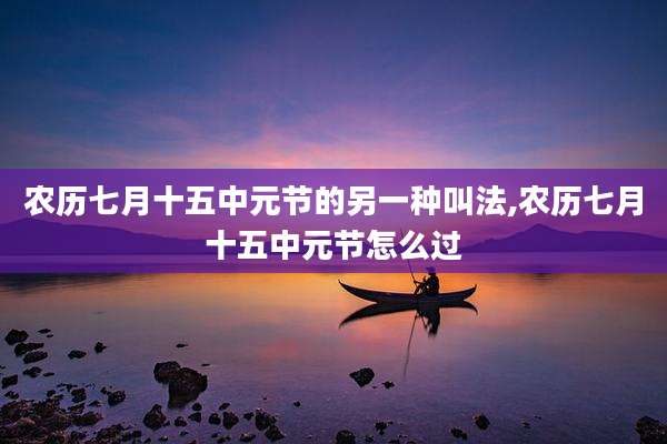 农历七月十五中元节的另一种叫法,农历七月十五中元节怎么过