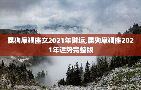 属狗摩羯座女2021年财运,属狗摩羯座2021年运势完整版