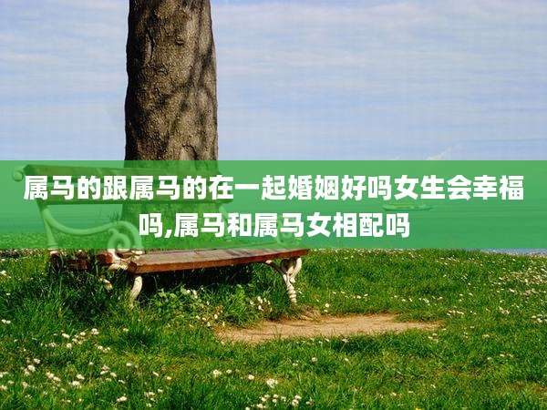 属马的跟属马的在一起婚姻好吗女生会幸福吗,属马和属马女相配吗