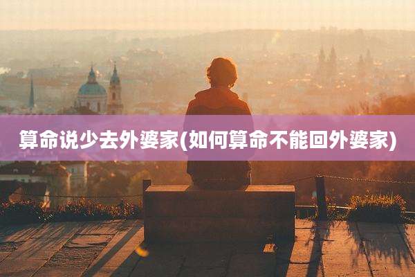 算命说少去外婆家(如何算命不能回外婆家)
