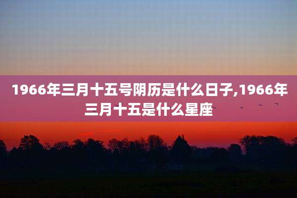 1966年三月十五号阴历是什么日子,1966年三月十五是什么星座