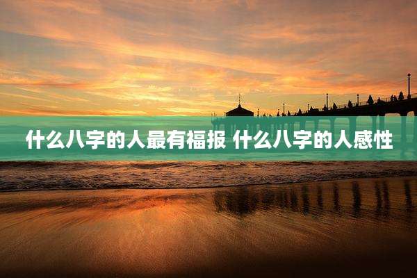 什么八字的人最有福报 什么八字的人感性