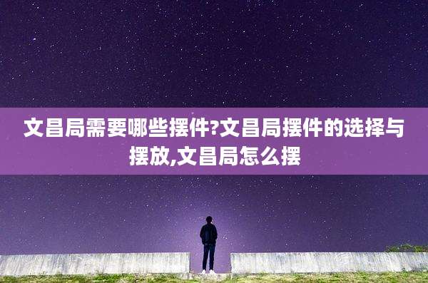 文昌局需要哪些摆件?文昌局摆件的选择与摆放,文昌局怎么摆