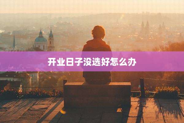 开业日子没选好怎么办