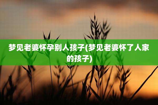 梦见老婆怀孕别人孩子(梦见老婆怀了人家的孩子)