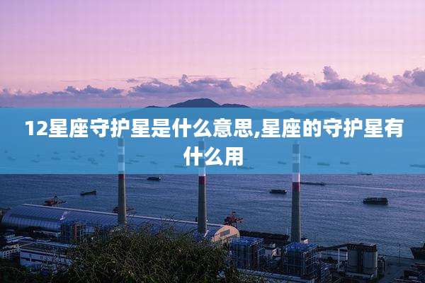 12星座守护星是什么意思,星座的守护星有什么用