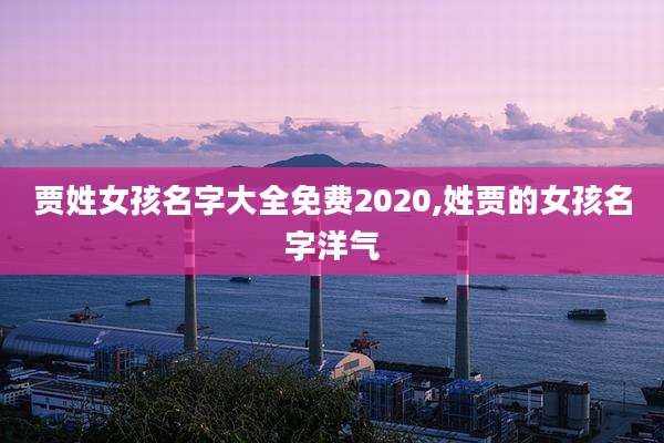 贾姓女孩名字大全免费2020,姓贾的女孩名字洋气