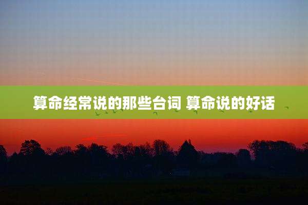 算命经常说的那些台词 算命说的好话